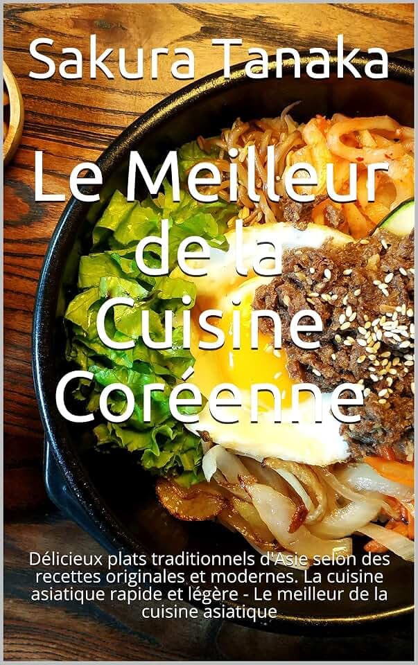 Le Meilleur de la Cuisine Coréenne: Délicieux plats traditionnels d'Asie selon des recettes originales et modernes. La cuisine asiatique rapide et légère - Le meilleur de la cuisine asiatique